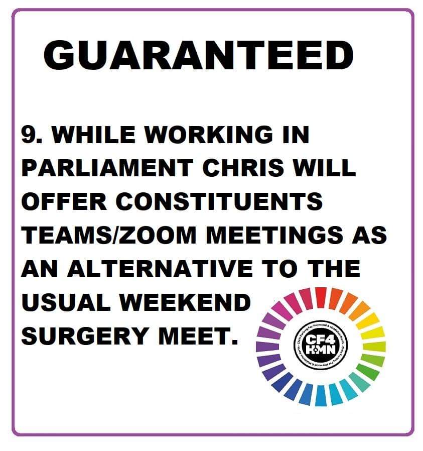 9. For years people have complained that they can never get to see or even speak to our local politicians. As well as the weekend face to face Constituency surgeries with Chris, Chris will offer constituents Teams/Zoom meetings as an alternative.