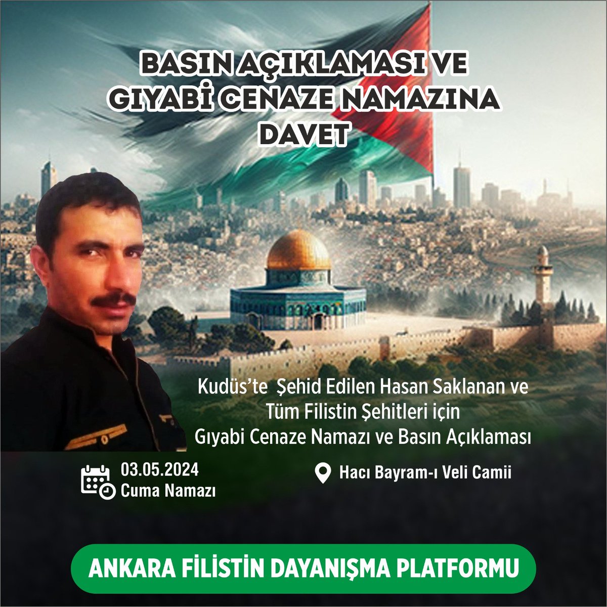 BASIN AÇIKLAMASI VE GIYABİ CENAZE NAMAZINA DAVET Kudüs’te Şehid Edilen Hasan Saklanan ve Tüm Filistin Şehitleri için Gıyabi Cenaze Namazı Ve Basın Açıklaması 3 Mayıs 2024 Cuma Namazı Sonrası Hacı Bayram Camii Ankara Filistin Dayanışma Platformu