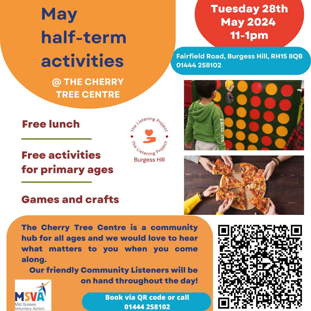 May Half Term Activities at The Cherry Tree Centre, Tuesday 28th May 2024! Fairfield Road, Burgess Hills, RH15 8QB Free lunch, free activities for primary ages, games and crafts. Our community listeners will be on hand throughout the day! Book via the QR code or call 01444 258102