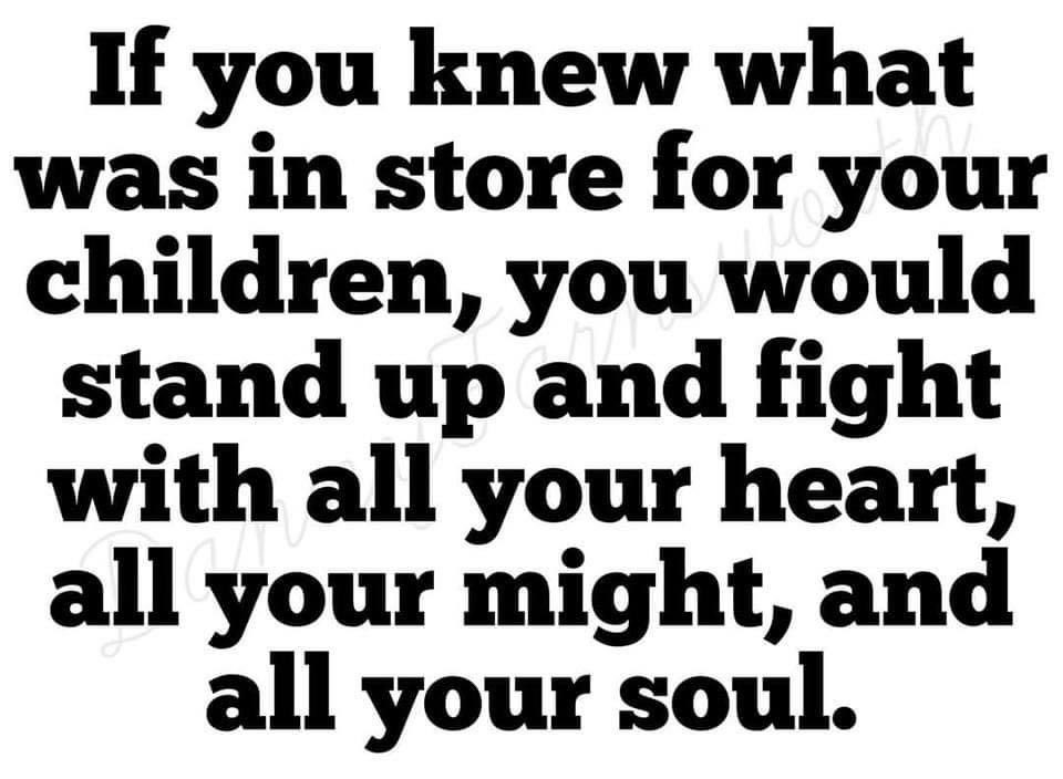 If you knew what was in store for your children, you would stand up and fight with all your heart, all your might, and all your soul. Don't let them win.