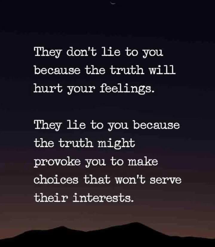 They don't lie to you because the truth will hurt your feelings. They lie to you because the truth might provoke you to make choices that won't serve their interests.