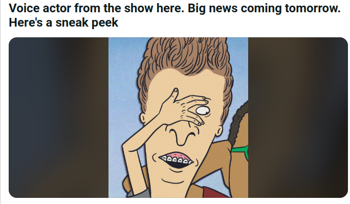 Dude on the Beavis and Butt-Head Subreddit is claiming to be the voice actor of Cody and just posted this. I hope this is real and I hope it's the official announcement for season 3 and/or another movie.