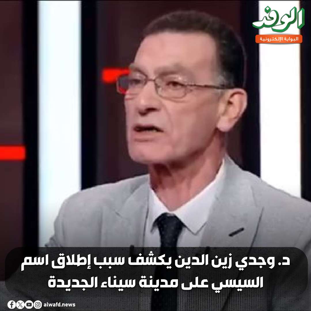 بوابة الوفد| د. وجدي زين الدين يكشف سبب إطلاق اسم السيسي على مدينة سيناء الجديدة.. فيديو 