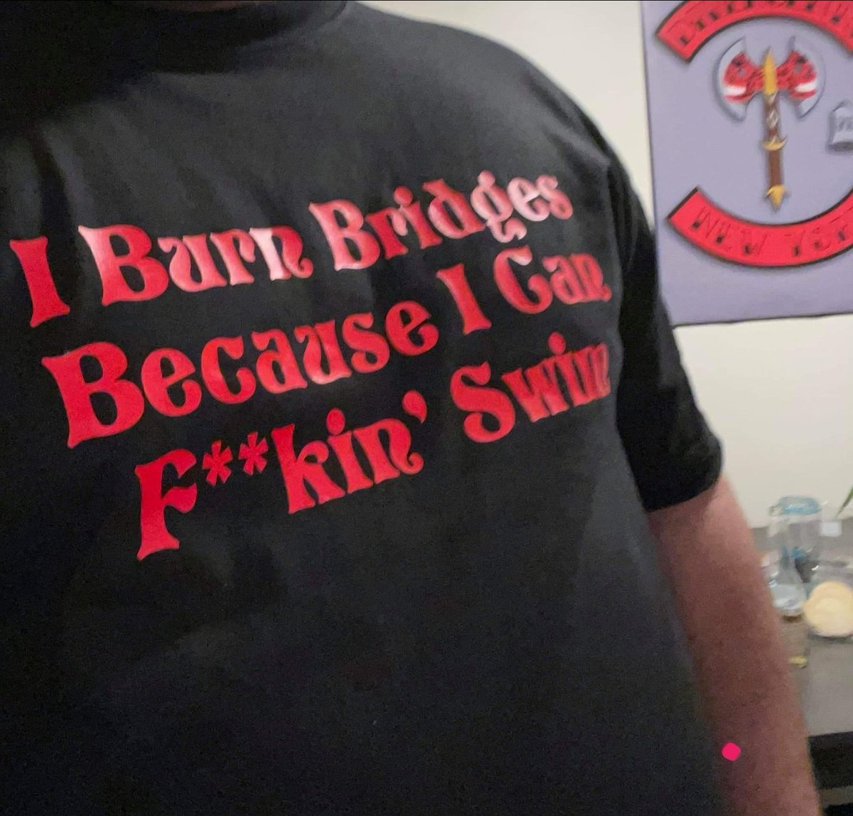 'I BURN BRIDGES BC I CAN FUCKIN' SWIM.' An actual shirt i had made, to remind myself.