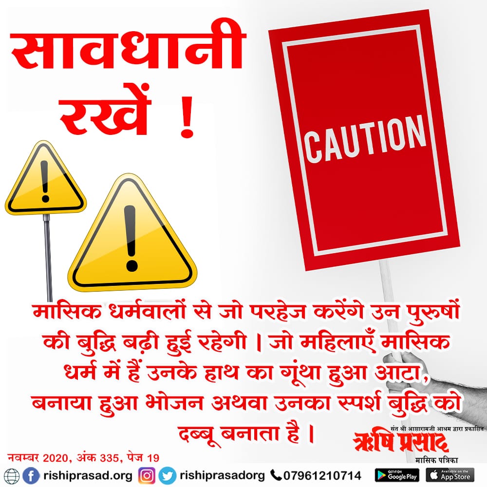 सावधानी रखें ! CAUTION मासिक धर्मवालों से जो परहेज करेंगे उन पुरुषों की बुद्धि बढ़ी हुई रहेगी । जो महिलाएँ मासिकधर्म में हैं उनके हाथ का गूंथा हुआ आटा, बनाया हुआ भोजन, अथवा उनका स्पर्श बुद्धि को दब्बू बनाता है । नवम्बर 2020,अंक 335,पेज-19 #RishiPrasad #Magazine #AsharamjiBapu