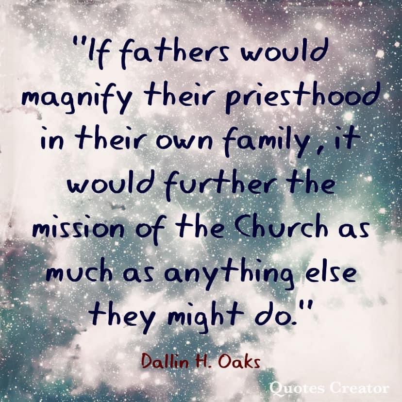 “If fathers would magnify their priesthood in their own family, it would further the mission of the Church as much as anything else they might do.' ~ President Dallin H. Oaks

#TrustGod #CountOnHim #WordOfGodLDSChurch  #HearHim #ComeUntoChrist #ShareGoodness #ChildrenOfGod