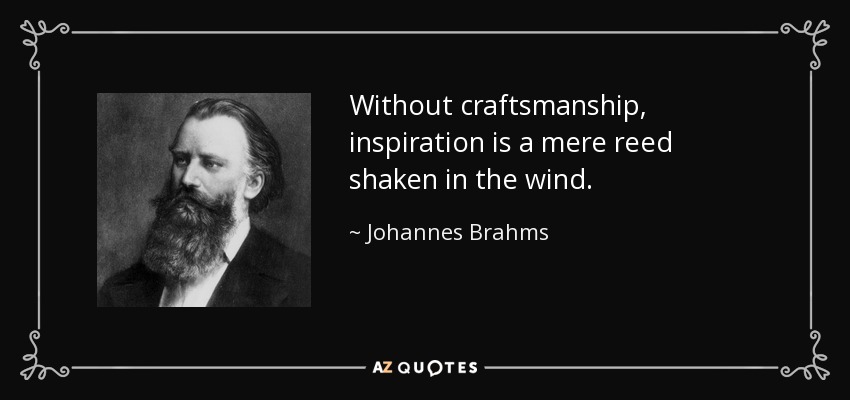 'Without craftsmanship, inspiration is a mere reed shaken in the wind.' (Johannes Brahms)