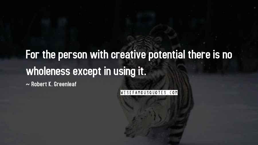 #TGIF For the person with creative potential there is no wholeness except in using it. ~Robert Greenleaf