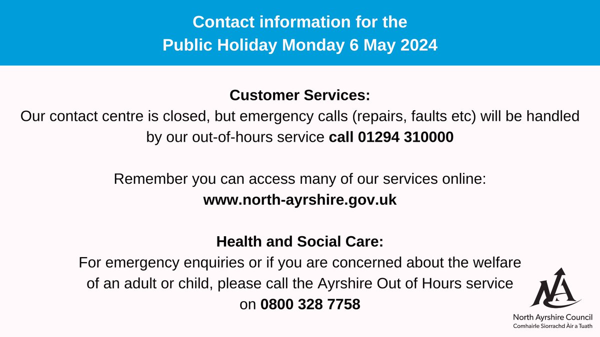 Council Offices will be closed on Monday 6 May for the May Public Holiday. Most of our services can be accessed online by visiting: north-ayrshire.gov.uk. If you need to contact us during this time please use the emergency out-of-hours contact details below ⬇