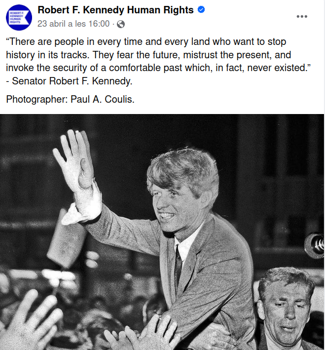 'A tota època i a tot indret hi ha gent que vol aturar el curs de la història. Temen el futur, desconfien del present i invoquen la seguretat d'un passat comfortable que, de fet, mai no va existir.' Robert F. Kennedy.