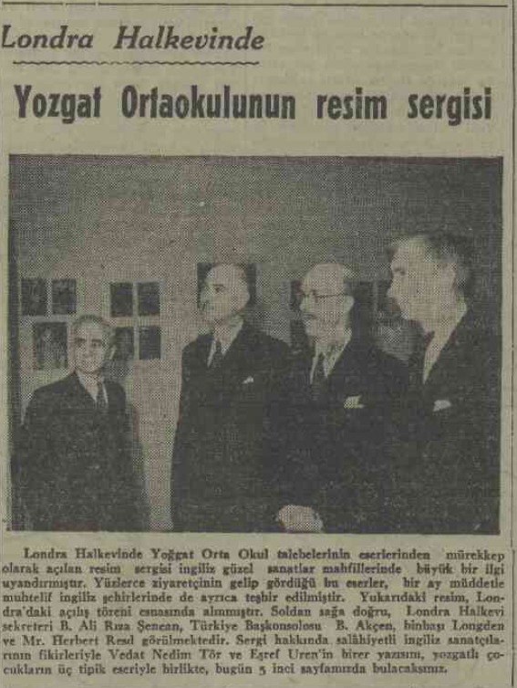 1943 yılında Londra'da Yozgat Ortaokulu'nun resim sergisinin açıldığı ve hatta bu sergiye sanat tarihçisi Read'in de katıldığı haberine rastladım. Tüm yoksunluk içerisinde sanatın tüm ülkede var edilmeye çalışılması gerçekten hayranlık uyandırıcı. (Ulus Gazetesi, 10.07.1943)