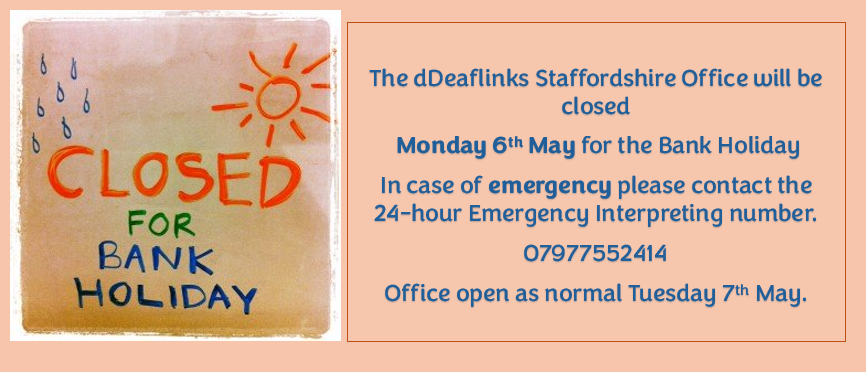 The dDeaflinks Staffordshire Office is now closed until Tuesday 7th May. For EMERGENCY INTERPRETER bookings please contact the 24-hour EMERGENCY number. Have a lovely Bank Holiday Weekend ☀️