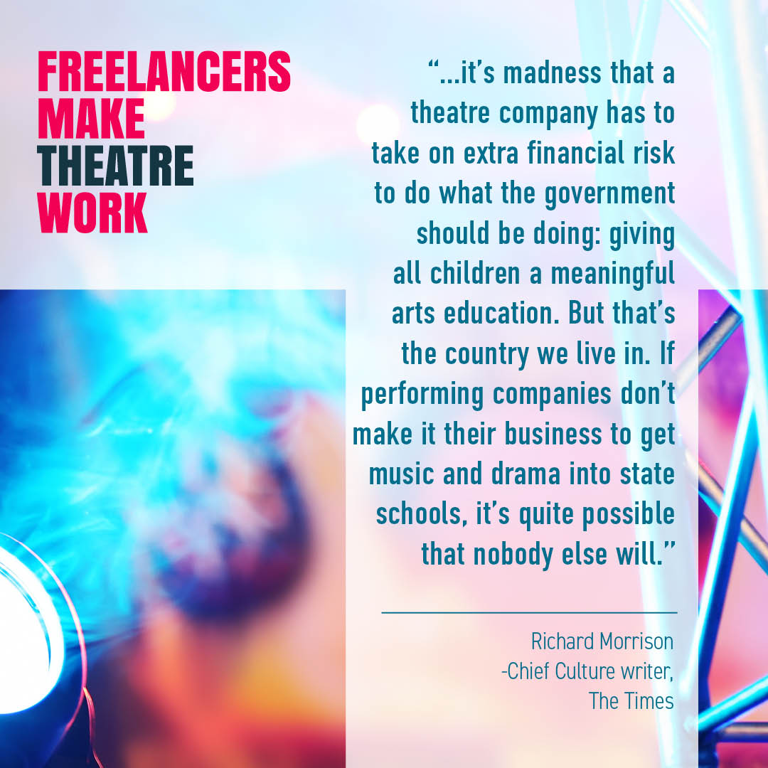 '...it’s madness that a theatre company has to take on extra financial risk to do what the government should be doing: giving all children a meaningful arts education. But that’s the country we live in.' -Richard Morrison, Chief Culture writer in The Times.