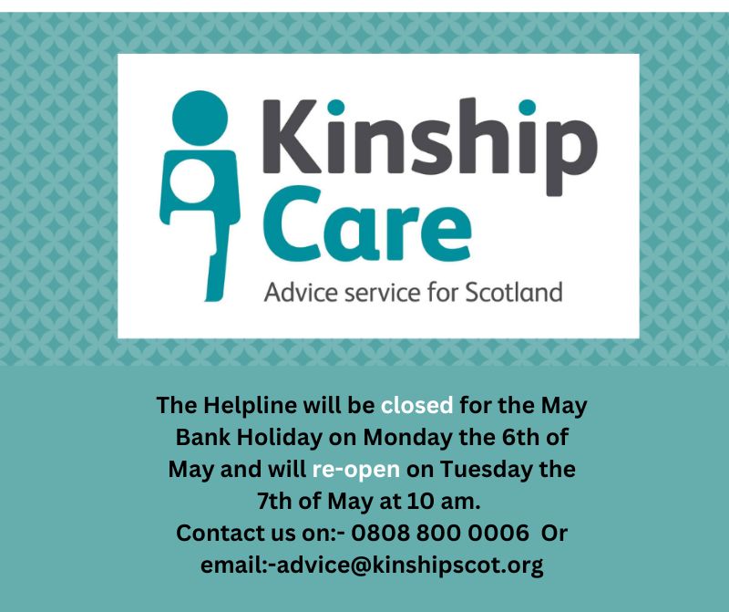 We want to let all our kinship carers know that our helpline will be closed for the May Bank Holiday on Monday the 6th of May and will re-open again on Tuesday the 7th of May. Contact us on 0808 800 0006 or Email:- advice@kinshipscot.org