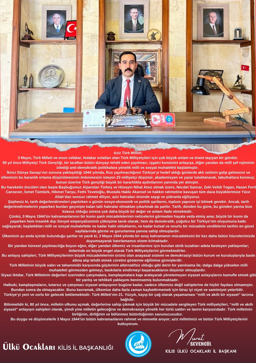 Aziz Türk Milleti;
3 Mayıs, Türk Milleti ve onun cefakar, fedakar evlatları olan Türk Milliyetçileri için çok büyük anlam ve önem taşıyan bir gündür.
80 yıl önce Milliyetçi Türk Gençliği, bir taraftan bütün dünyayı tehdit eden yayılmacı, işgalci komünist anlayışa, diğer yandan da