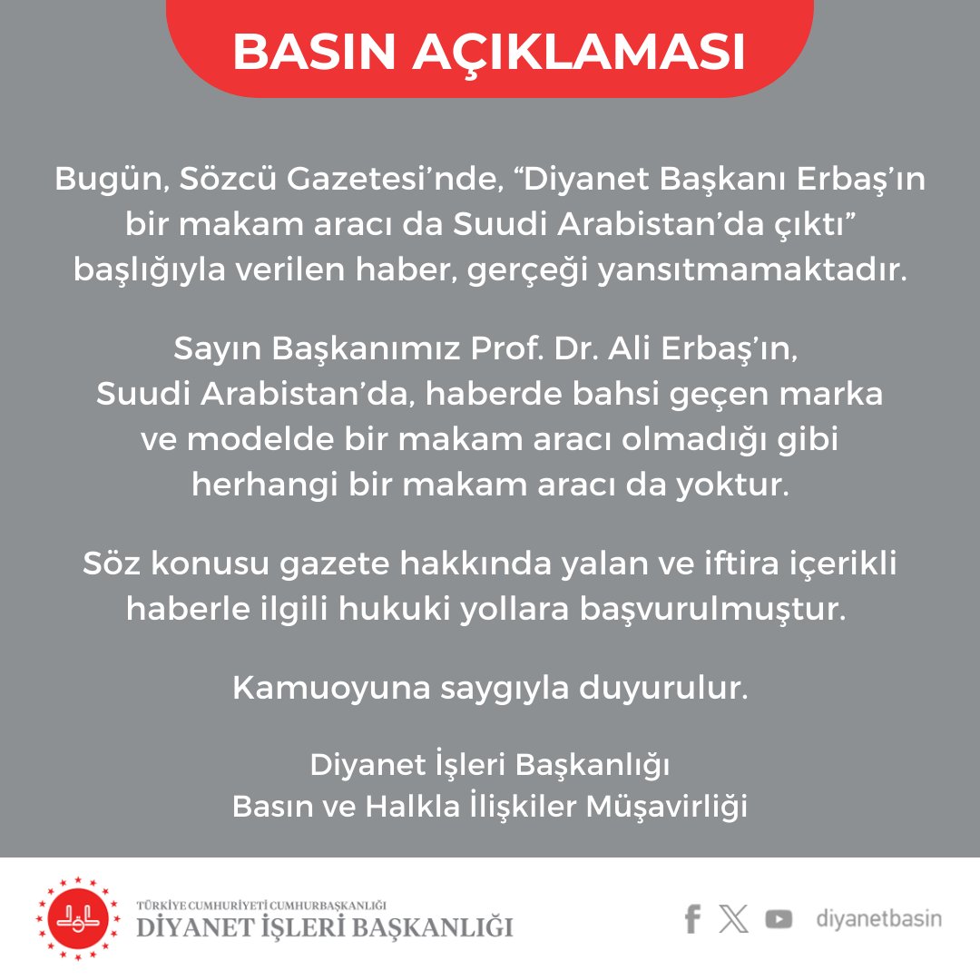 BASIN AÇIKLAMASI Diyanet İşleri Başkanlığınca yapılan açıklamada, Sözcü Gazetesi’nde, “Diyanet Başkanı Erbaş’ın bir makam aracı da Suudi Arabistan’da çıktı” başlığıyla verilen haberin gerçeği yansıtmadığı belirtilerek, “Gazete hakkında hukuki yollara başvurulmuştur” denildi.