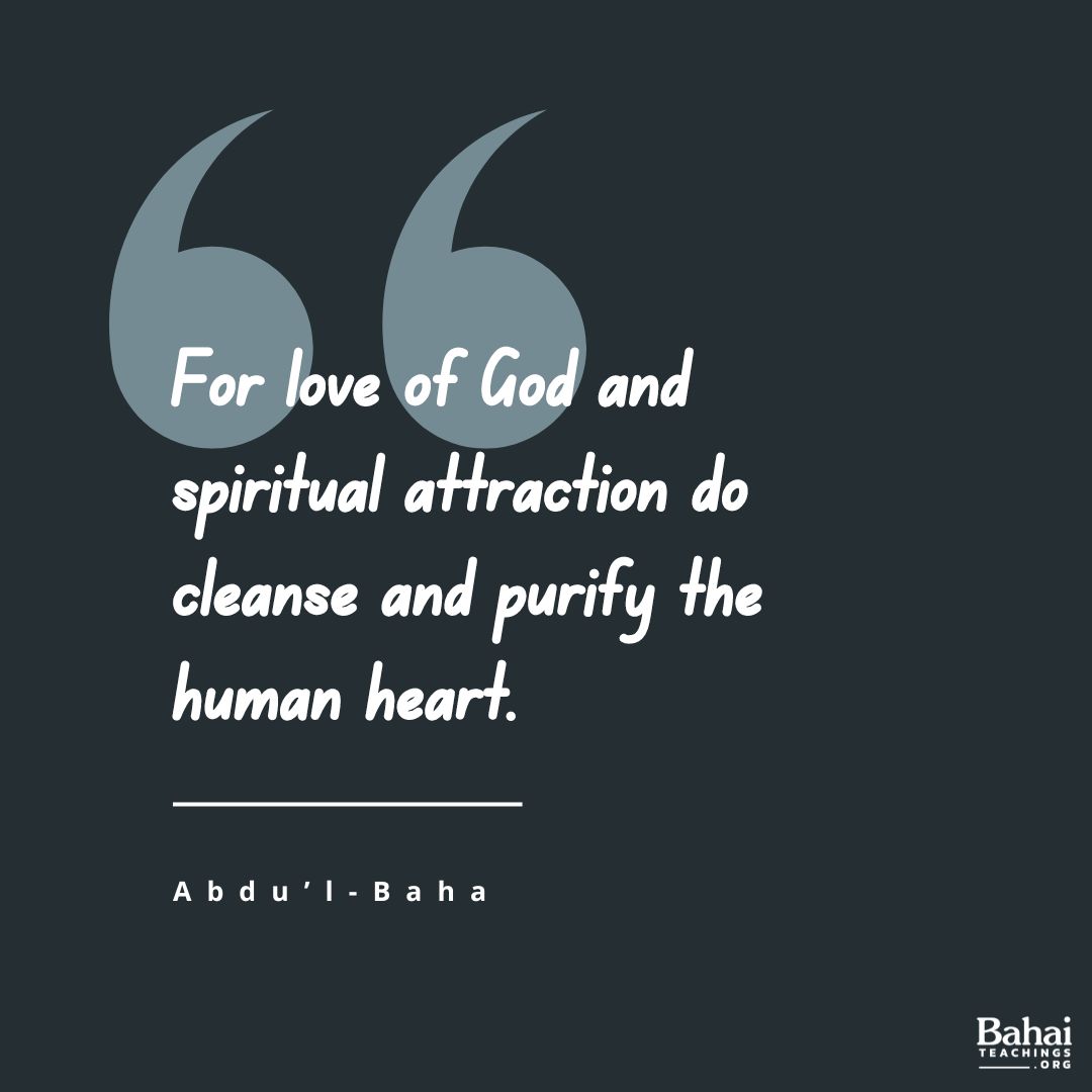 For love of God and spiritual attraction do cleanse and purify the human heart and dress and adorn it with the spotless garment of holiness... This love is not of the body but completely of the soul. - #AbdulBaha

#Bahai #Spirituality #Love #God