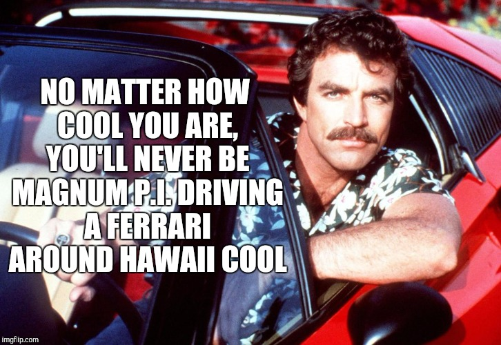 'No matter how cool you are, you'll never be 'Magnum P.I. Driving a Ferrari Around Hawaii' cool.'
#TomSelleck