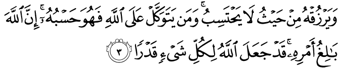 And will provide for him from where he does not expect. And whoever relies upon Allah - then He is sufficient for him. Indeed, Allah will accomplish His purpose. Allah has already set for everything a [decreed] extent. [65:3]