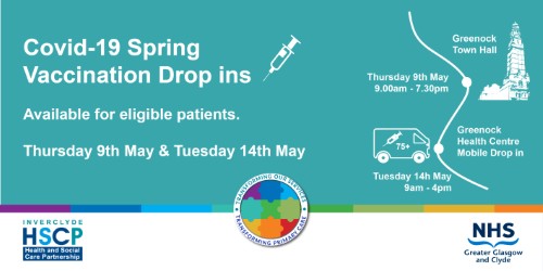 Covid-19 Spring Vaccination Drop-in Clinics for eligible patients: Thursday 9th May – Greenock Town Hall – 9.00am-7.30pm Tuesday 14th May – Greenock Health & Care Centre, Top car park – 9.00am-4.00pm