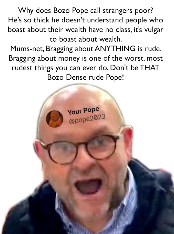 The reason people don't believe the wanking Pope @pope2023 is wealthy or a higher rate taxpayer is because wealthy and decent people never boast about their wealth. twitter.com/pope2023/statu… The only thick ***t on SM who thinks it's normal to brag about wealth.