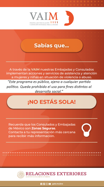 ¿Conoces #VAIM?
Es la Política de Vinculación y Atención Integral para la Mujer que protege los derechos de las mujeres.
¡No estás sola!
Si necesitas ayuda llama al teléfono de protección consular: ☎️ 313-580-7426
#ProtecciónConsular
#VAIM
#ZonaSegura