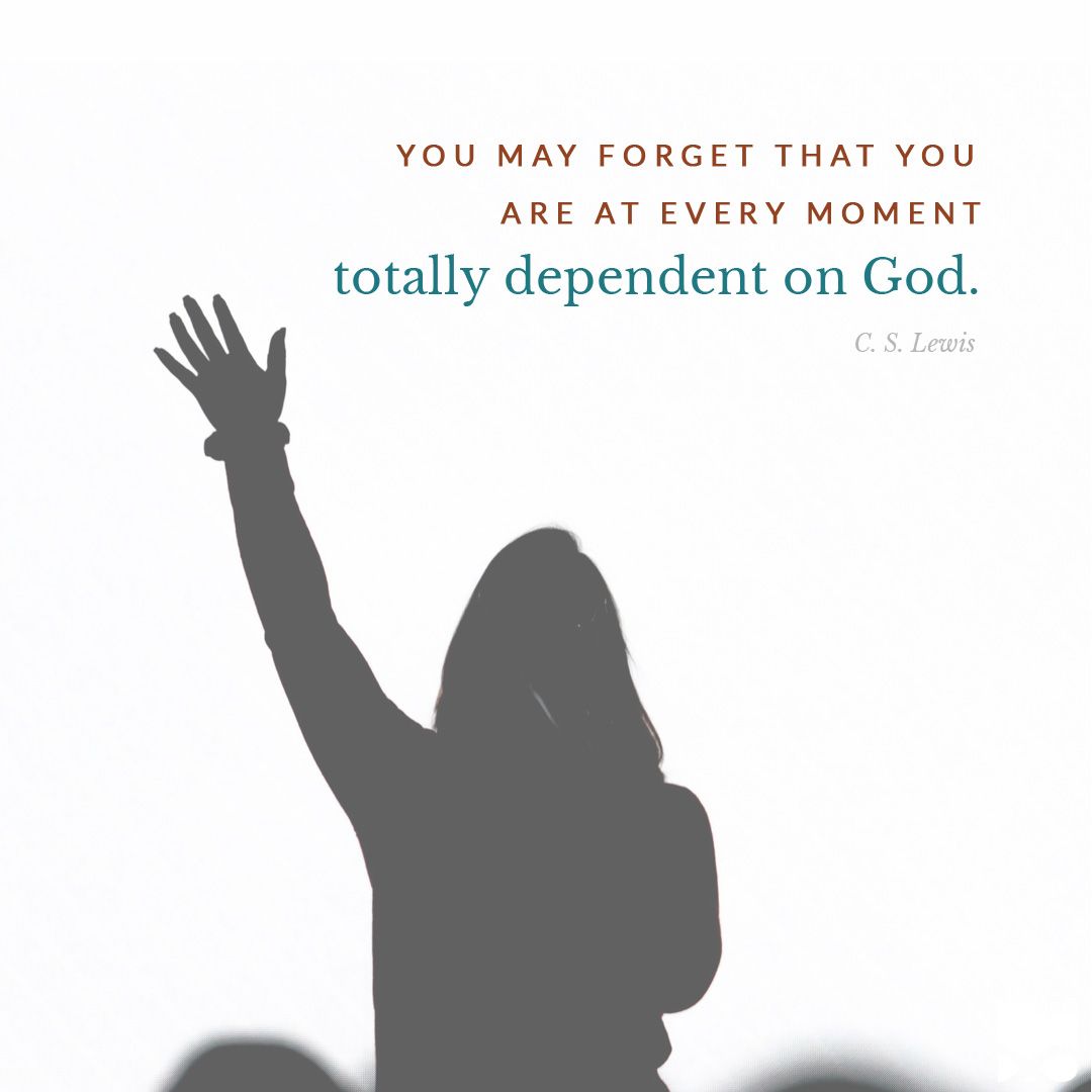 “You may forget that you are at every moment totally dependent on God.” – C.S. Lewis