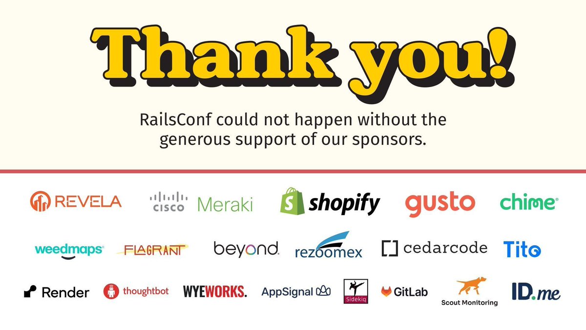 railsconf's tweet image. Huge THANKS to our sponsors for #RailsConf2024! ❤️ You're the best! 🥂
@revela_co, @meraki, @GustoHQ, @MoveBeyondDebt, @be_flagrant, @Rezoomex, @sidekiq, @useTito, @wyeworks, @AppSignal, @cedarcode, @Chime, @Shopify, @weedmaps, @gitlab, @ScoutAPM, @IDme, @thoughtbot, @render