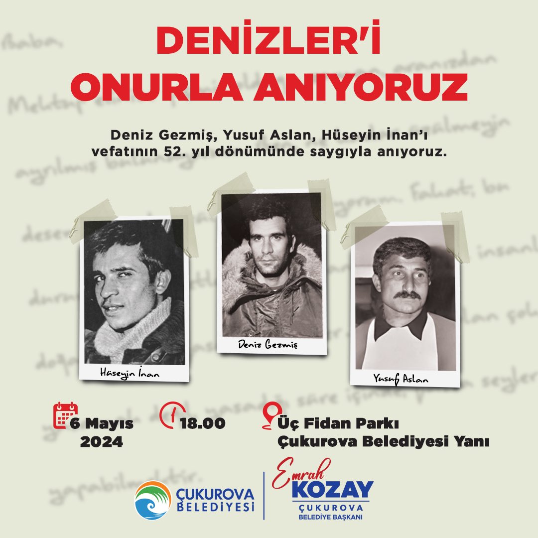 Denizler'i onurla anıyoruz!
Tam bağımsız ve özgür bir Türkiye için mücadele eden Deniz Gezmiş, Yusuf Aslan ve Hüseyin İnan'ı saygıyla anıyoruz. 

Konuşmacılar:
Emrah KOZAY (Çukurova Belediye Başkanı)
Bekir Harputlu
Mustafa Lütfü Kıyıcı

Şiir Sunumu:
Gürsel Fırat – Selda Kaya…