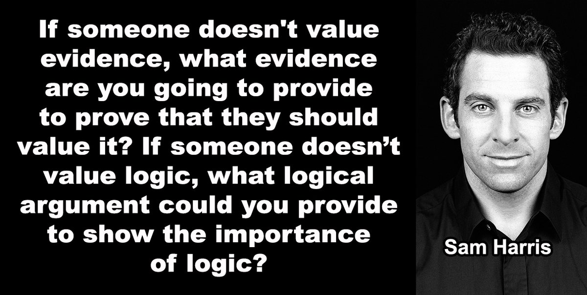 “If someone doesn't value evidence, what evidence are you going to provide to prove that they should value it? If someone doesn’t value logic, what logical argument could you provide to show the importance of logic?” ~Sam Harris