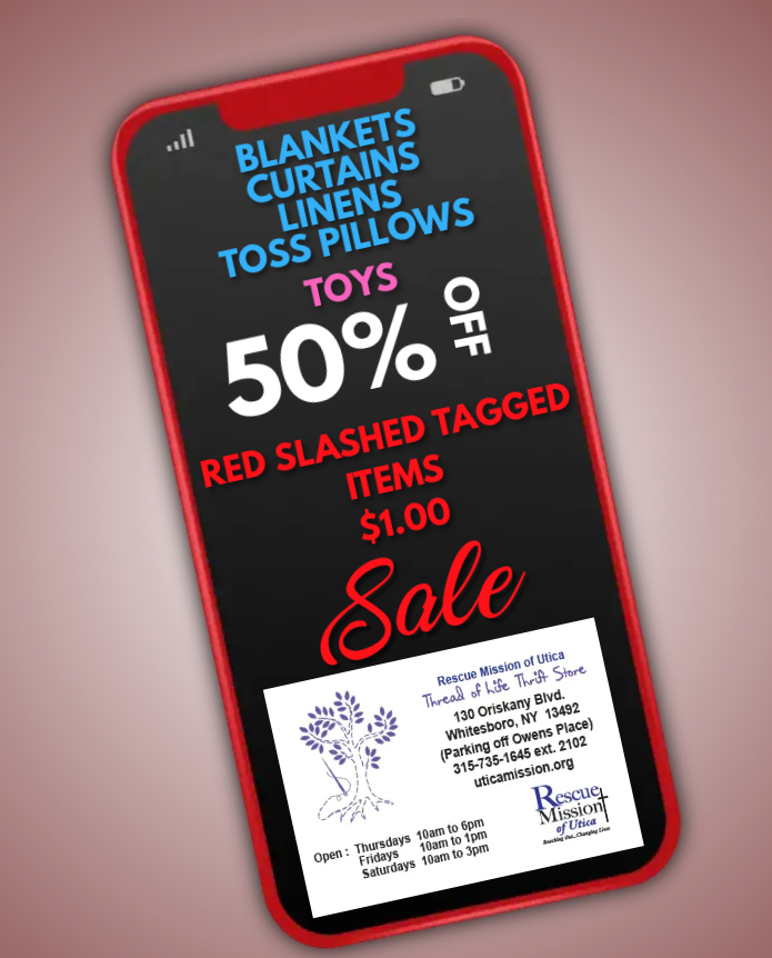 The BIG sale is even BIGGER!  ALL red slash tagged items are now only $1.00! AND, blankets, curtains, linens, toss pillows, and toys for 50% off!  We are open Thurs. 10 am - 6 pm, Fri. 10 am - 1 pm, and Sat. 10 am-3 pm. Thread of Life Thrift Store, 130 Oriskany Blvd. Whitesboro.