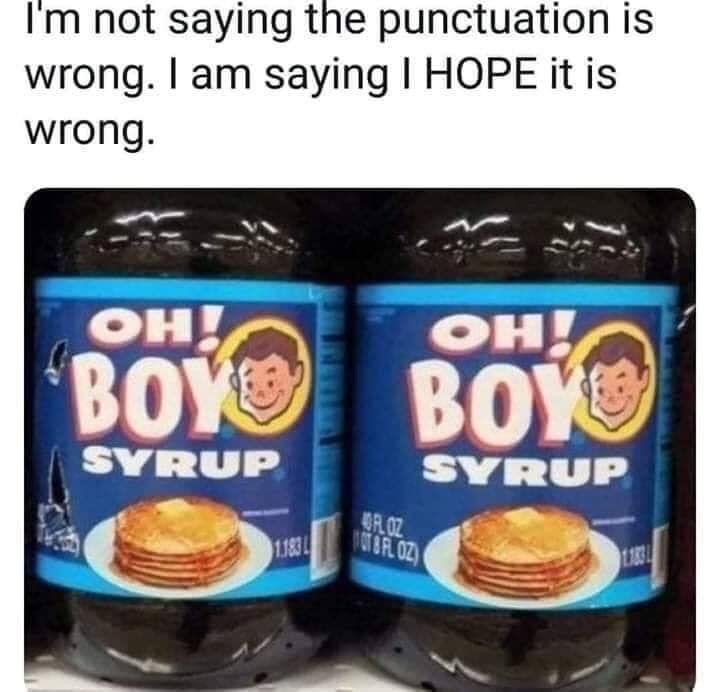 Punctuation placement is important. It's the difference between this being a certain brand of pancake syrup and...boy syrup. I really don't want to know what boy syrup is.

#meme #memes #dankmemes #grammar #punctuation #funny #humor #funnymemes #lol #food #foodmemes
