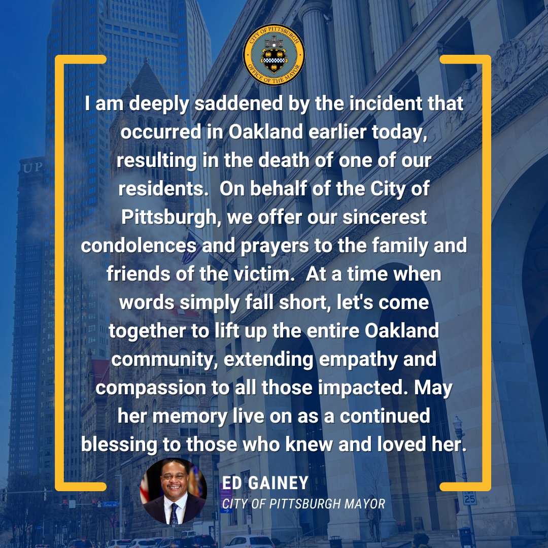 I am deeply saddened by the incident that occurred in Oakland earlier today, resulting in the death of one of our residents.  On behalf of the City of Pittsburgh, we offer our sincerest condolences and prayers to the family and friends of the victim.