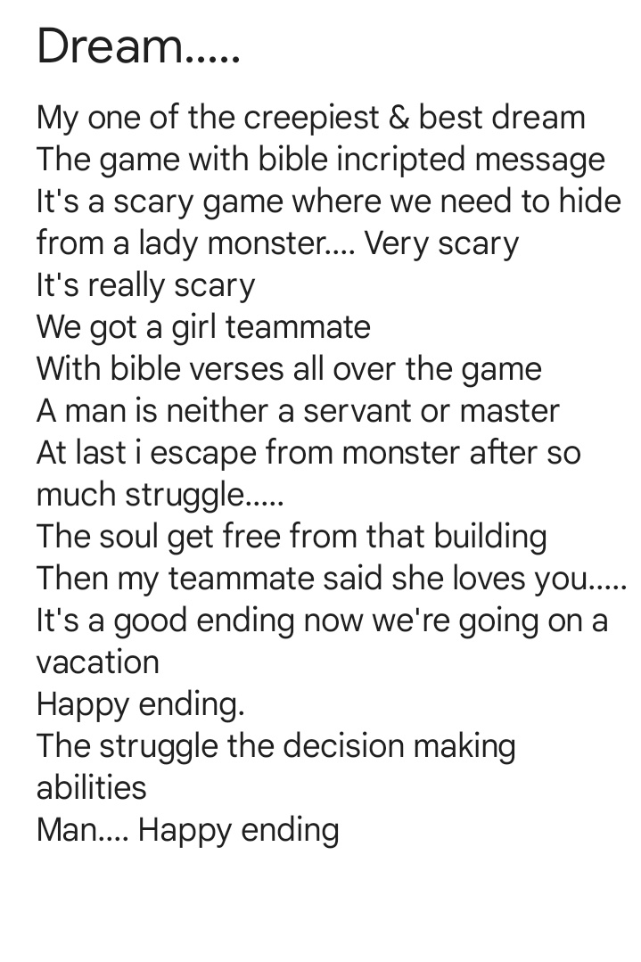 One of my best dream The verses are too accurate+ the monster was too creepy mate 
But at last she loves me who my team mate or the lady monster????
Still a dream