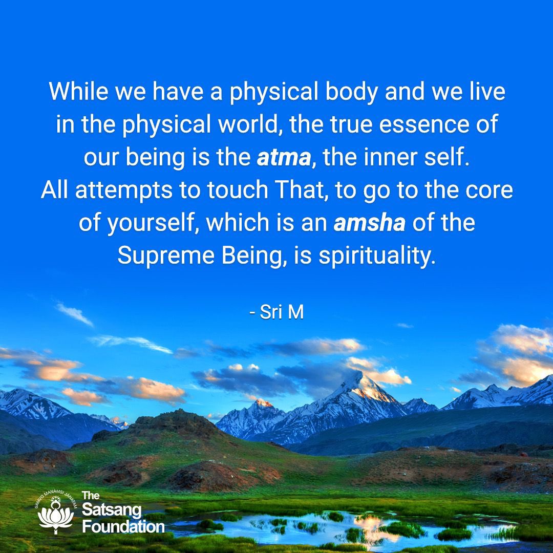 While we have a physical body and we live in the physical world, the true essence of our being is the atma, the inner self. All attempts to touch That, to go to the core of yourself, which is an amsha of the Supreme Being, is spirituality.

#SriMSpeaks #Quotes #QuoteOfTheDay