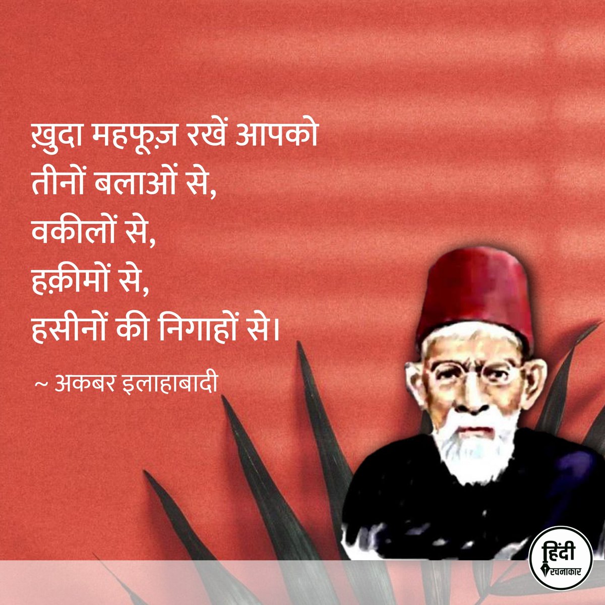 ख़ुदा महफूज़ रखें आपको 
तीनों बलाओं से, 
वकीलों से, 
हक़ीमों से, 
हसीनों की निगाहों से। 

~ अकबर इलाहाबादी

#akbarallahbadi 
#Hindirachnakaar