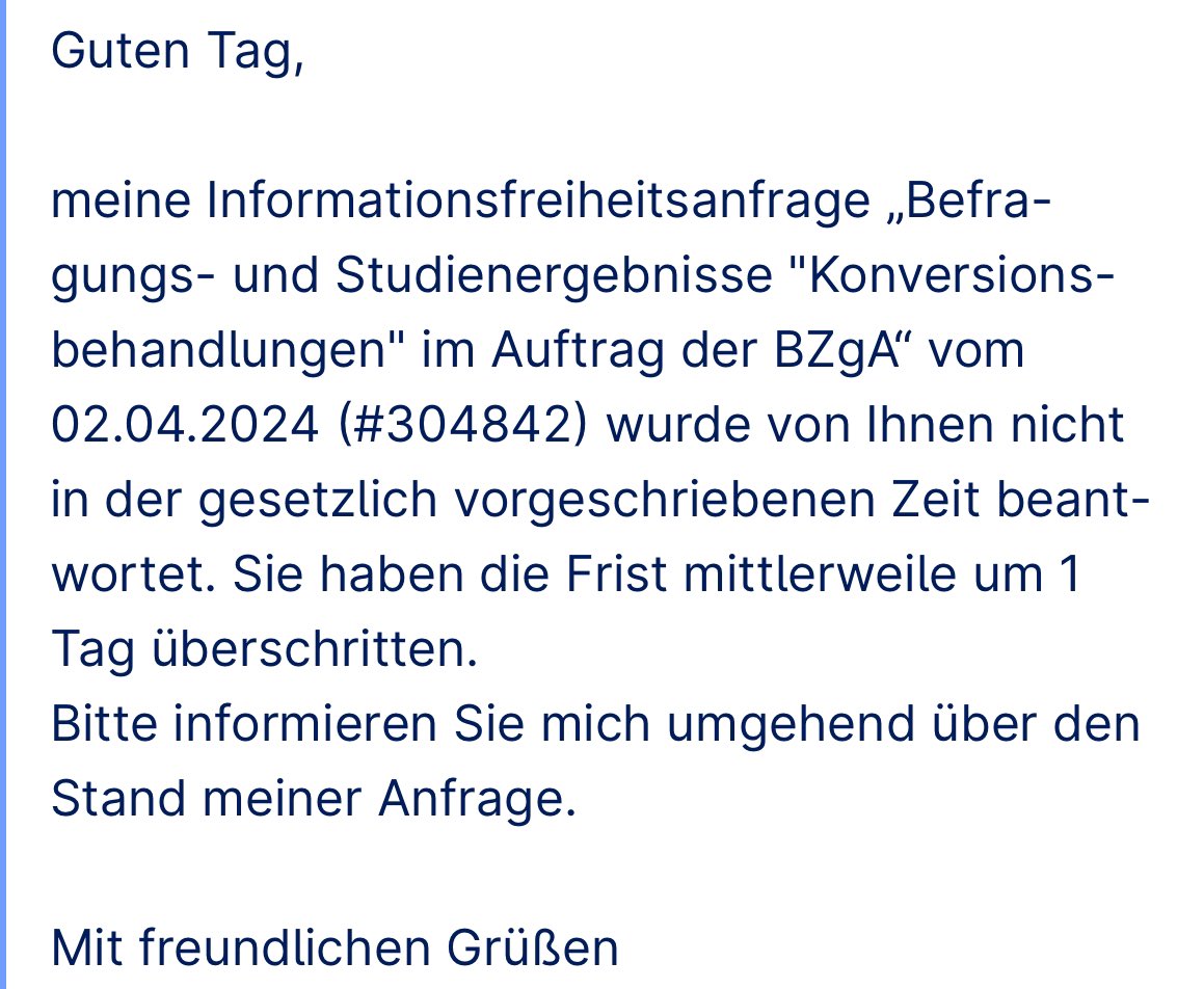 Neues zu meiner Anfrage an die @bzga_de gemäß Informationsfreiheitsgesetz. Die @bzga_de hat die Antwortfrist von einem Monat überschritten. Daher habe ich sie noch einmal erinnert. Sie verweigern bisher die Herausgabe zweier Studien zu #konversionstherapie in Deutschland, die in…