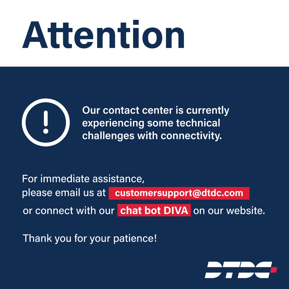 Connect with us via email at customersupport@dtdc.com or the chat bot DIVA on our website dtdc.in Thank you for your patience