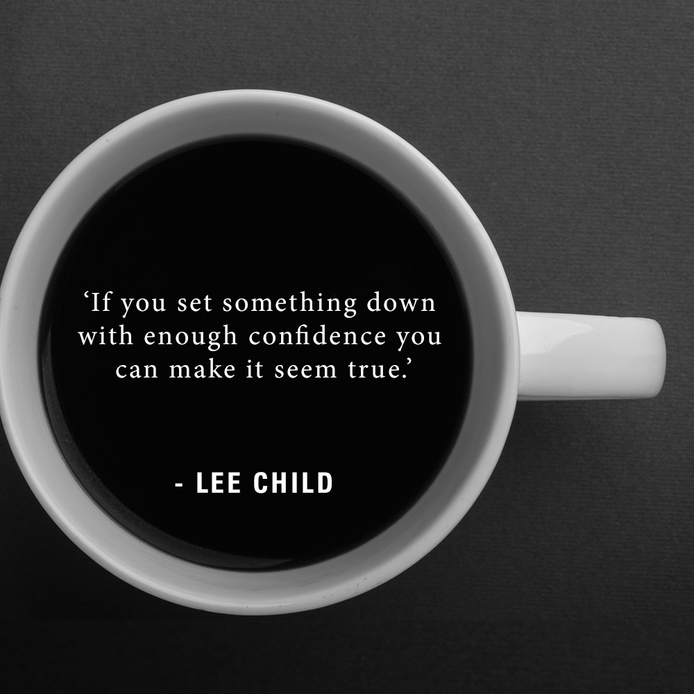 'If you set something down with enough confidence you can make it seem true.' – Lee Child