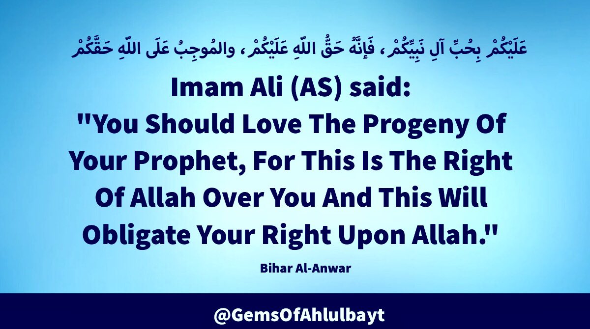 #ImamAli (AS) said:

'You Should Love The 
Progeny Of Your Prophet, 
For This Is The Right Of 
Allah Over You And This 
Will Obligate Your Right 
Upon Allah.'

#YaAli #HazratAli 
#MaulaAli #AhlulBayt 
#ImamJafferSadiq 
#ImamSadiq