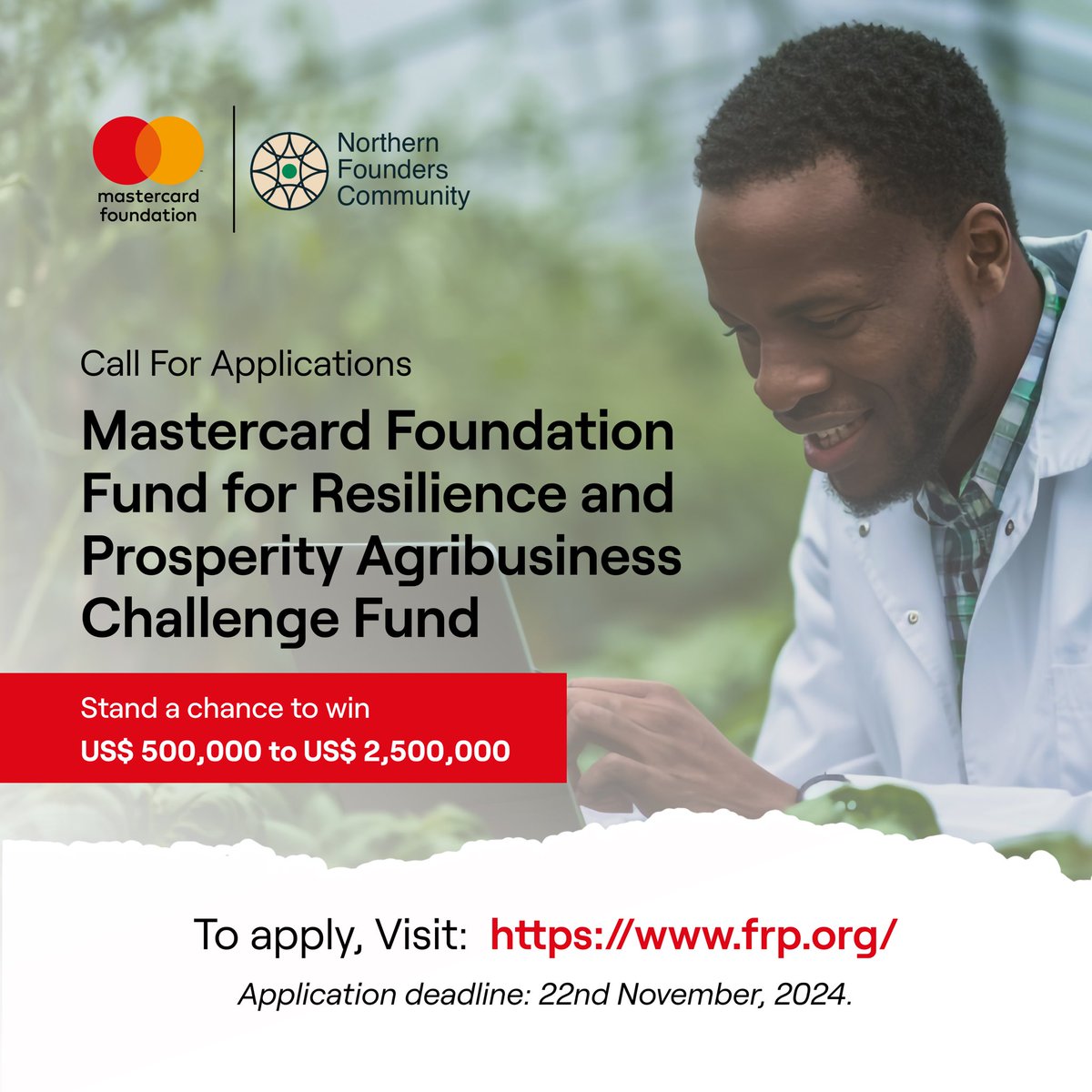 CALL FOR APPLICATION
Mastercard Foundation Fund SMEs in Agriculture, Climate Adaptation & Digital Economy across 20 Sub-Saharan African countries.
Grants (US$500,000 - $2,500,000)

Visit the website to apply NOW! frp.org

Application deadline: 22nd November 2024