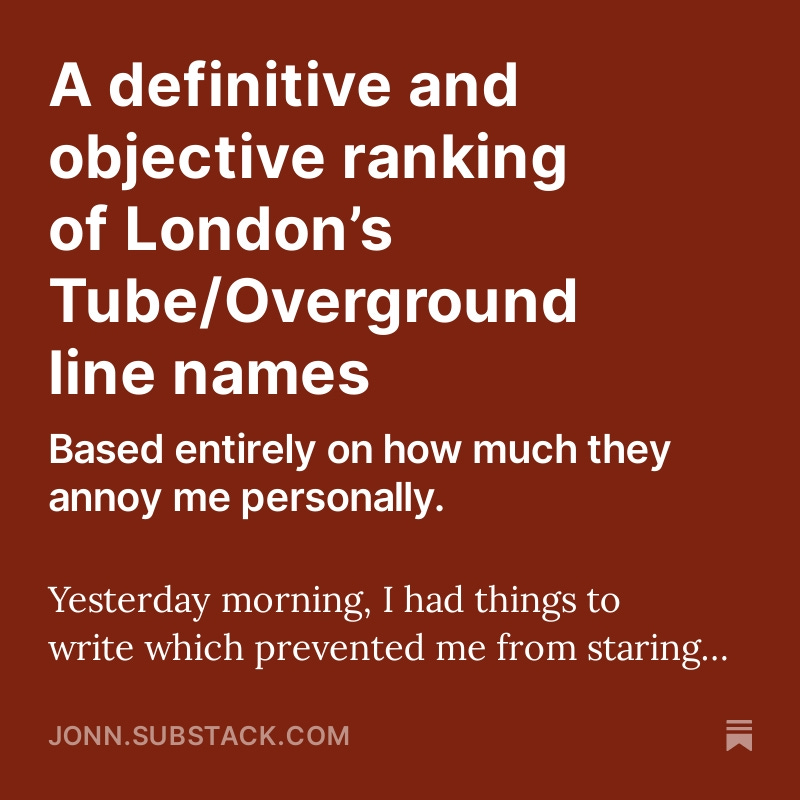 Since we're all waiting on the edge of our seats for the mayoral election result, here's a definitive and objective ranking of London’s Tube/Overground line names, based entirely on how much they annoy me personally. jonn.substack.com/p/a-definitive…