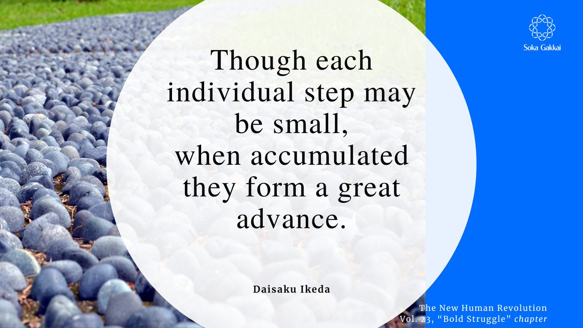 “The way to build a glorious record of success is to continue to work with dedication, not wasting a moment. Though each individual step may be small, when accumulated they form a great advance.” [The New Human Revolution, 𝘝𝘰𝘭. 23, “𝘉𝘰𝘭𝘥 𝘚𝘵𝘳𝘶𝘨𝘨𝘭𝘦” 𝘤𝘩𝘢𝘱𝘵𝘦𝘳]