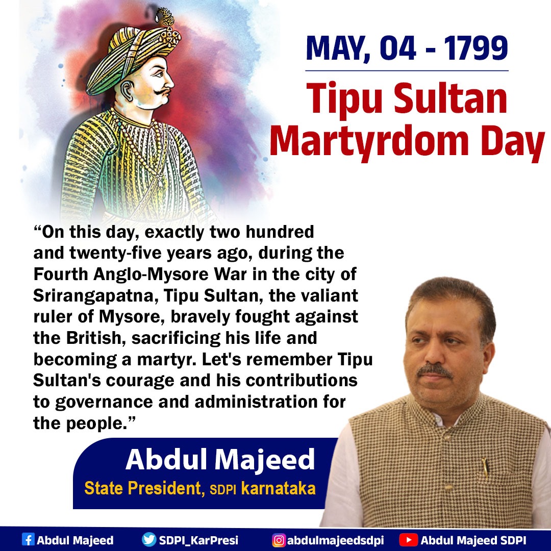 May 4, 1799 Tipu Sultan Martyrdom Day On this day, exactly two hundred and twenty-five years ago, during the Fourth Anglo-Mysore War in the city of Srirangapatna, Tipu Sultan, the valiant ruler of Mysore, bravely fought against the British, sacrificing his life and becoming a