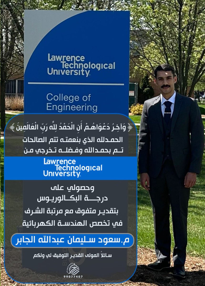 (وَآخِرُ دَعْوَاهُمْ أَنِ الْحَمْدُ لِلَّهِ رَبِّ الْعَالَمِينَ)

تم بحمدالله وفضله تخرجي من جامعة 
Lawrence Technological- University
 و حصولي على درجة البكالوريوس 
 في تخصص الهندسة الكهربائية
بـتقديـر أمتـيـاز مع مرتبة الشرف
م.سعود سليمان عبدالله الجابر.