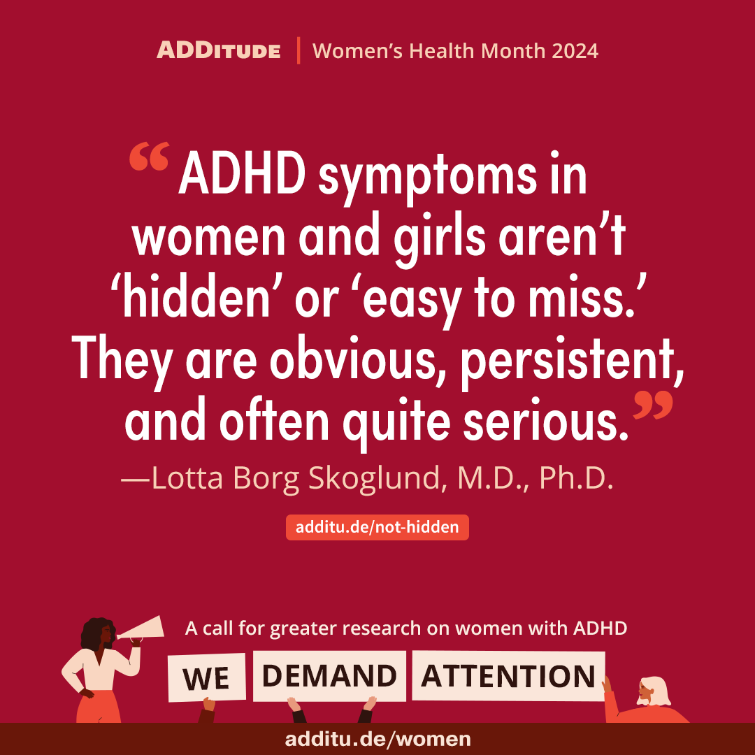 'ADHD symptoms in women and girls aren’t 'hidden' or 'easy to miss.' They are obvious, persistent, and often quite serious.'Lotta Borg Skoglund, M.D., Ph.D.additu.de/not-hidden