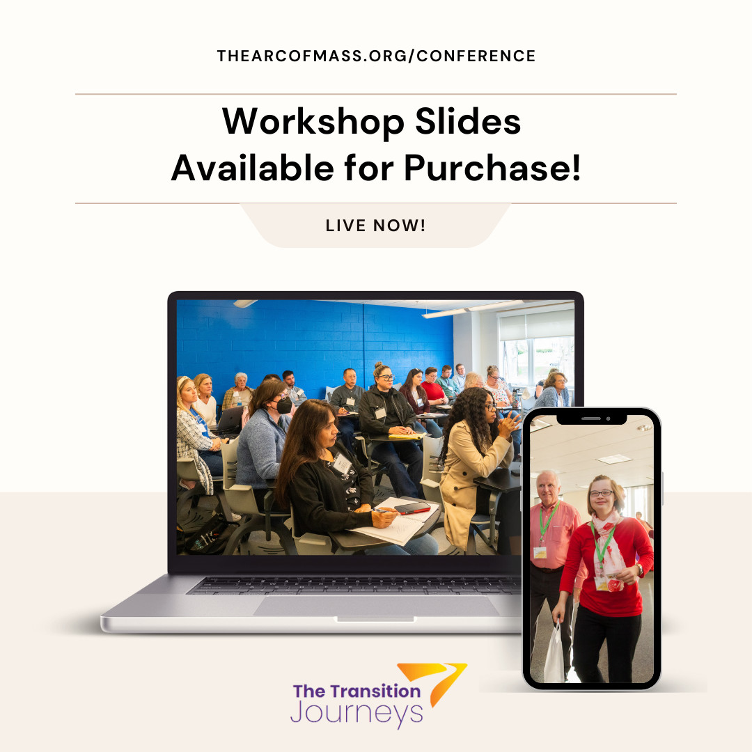 Missed the Transition Conference? We are excited announce that a package of 16 workshop PowerPoint slides is available to purchase for just $35. Visit thearcofmass.org/conference to learn more about how to buy the slides bundle.