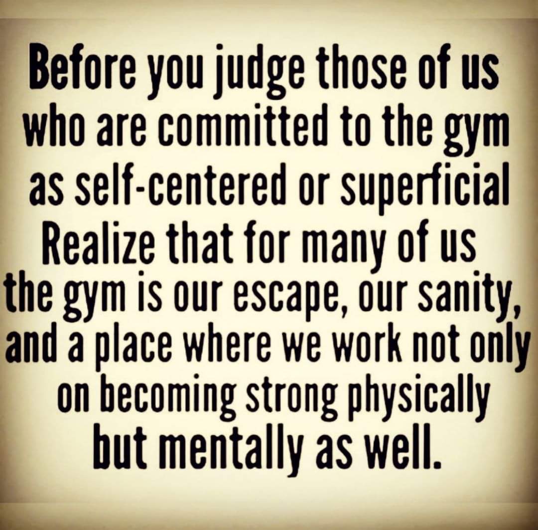 I can't remember where I found this, but... Fitness changed my life for the better. During some really dark times, lifting weights helped keep my mind sane. I keep on going because of the positive impact it has had on my mental health.