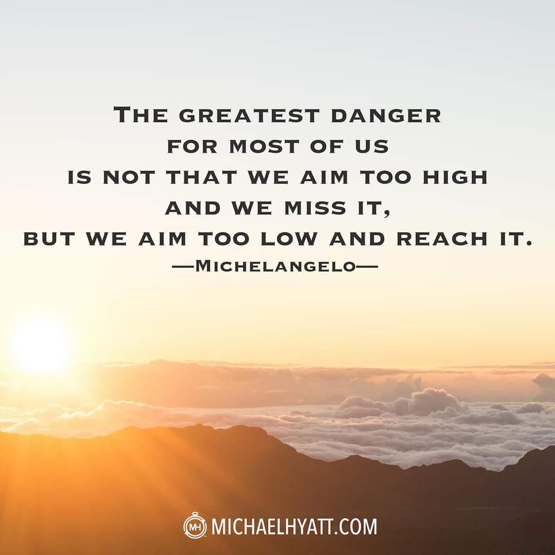 'The greatest danger for most of us is not that our aim is too high and we miss it, but that it is too low and we reach it.' - Michelangelo