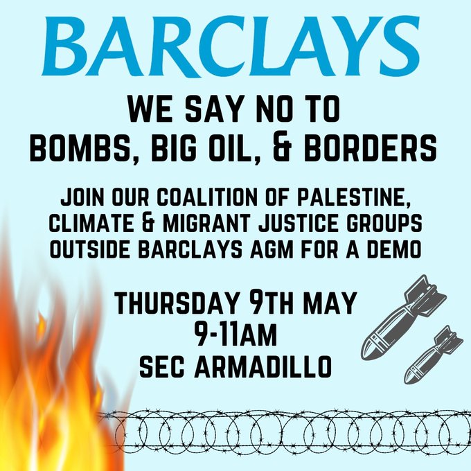 BARCLAYS AGM, Thurs 9 May 9-11am SEC Armadillo, Glasgow 🚨 Join the mass demo outside against Barclays funding arms for genocide and fossil fuels.
